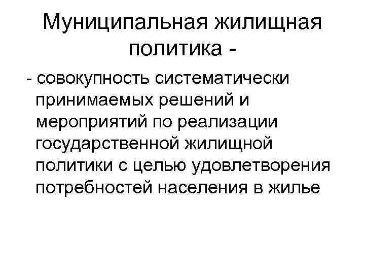 Муниципальная жилищная политика - совокупность систематически принимаемых решений и мероприятий по реализации государственной жилищной