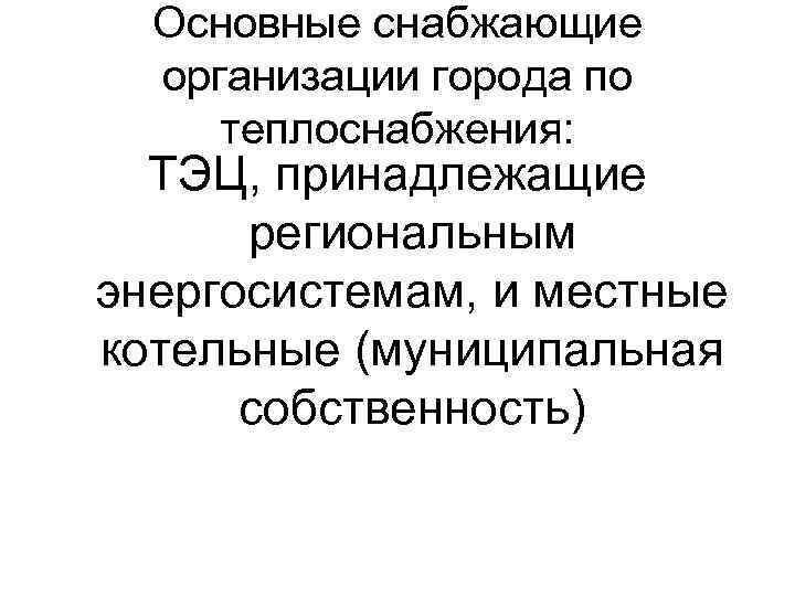 Основные снабжающие организации города по теплоснабжения: ТЭЦ, принадлежащие региональным энергосистемам, и местные котельные (муниципальная