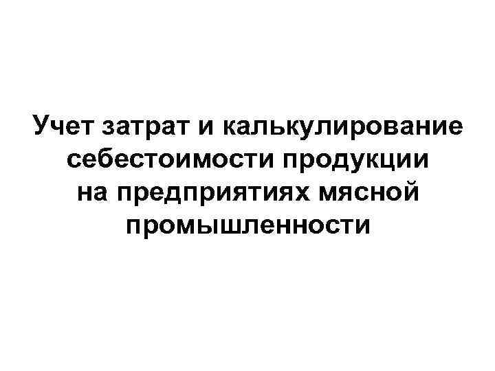 Учет затрат и калькулирование себестоимости продукции на предприятиях мясной промышленности 