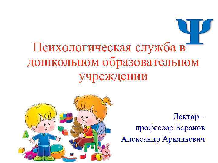 Психологическая служба в дошкольном образовательном учреждении Лектор – профессор Баранов Александр Аркадьевич 