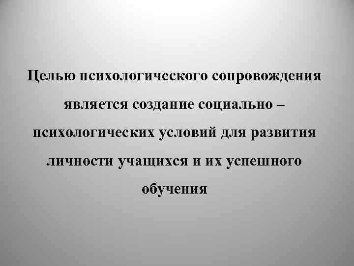 Целью психологического сопровождения является создание социально – психологических условий для развития личности учащихся и