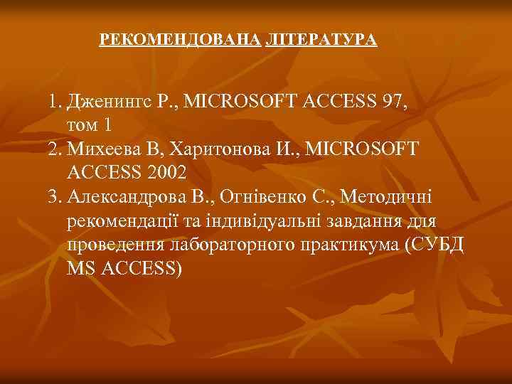 РЕКОМЕНДОВАНА ЛІТЕРАТУРА 1. Дженингс Р. , MICROSOFT ACCESS 97, том 1 2. Михеева В,