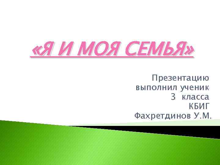  «Я И МОЯ СЕМЬЯ» Презентацию выполнил ученик 3 класса КБИГ Фахретдинов У. М.