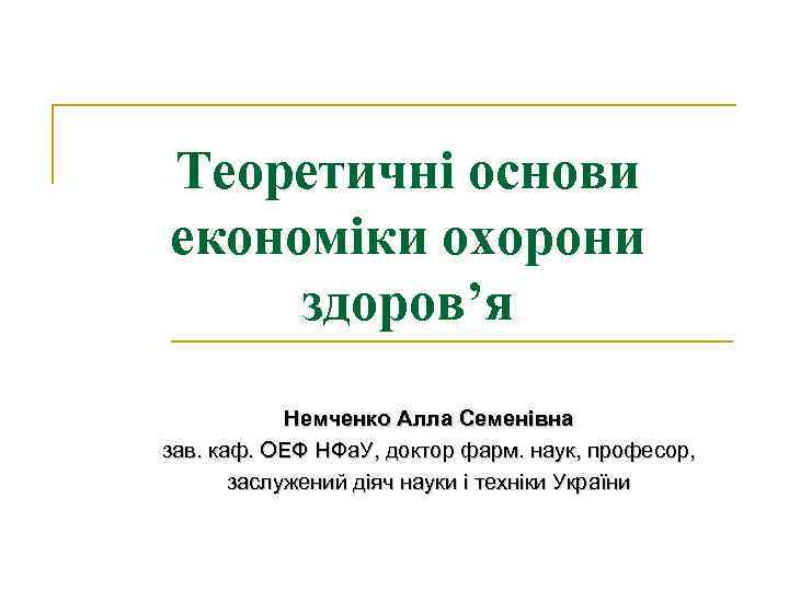 Теоретичні основи економіки охорони здоров’я Немченко Алла Семенівна зав. каф. ОЕФ НФа. У, доктор