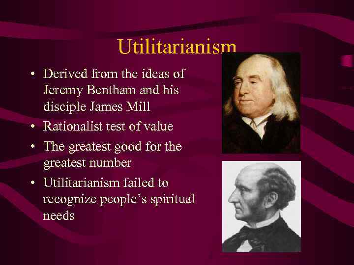 Utilitarianism • Derived from the ideas of Jeremy Bentham and his disciple James Mill