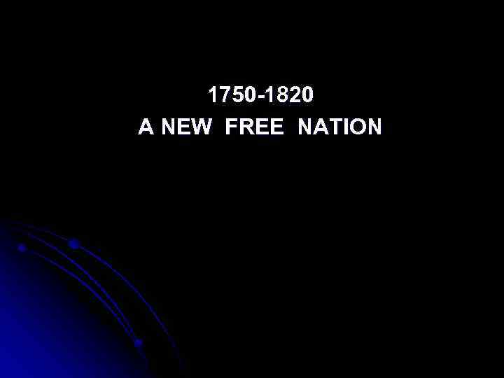 1750 -1820 A NEW FREE NATION 