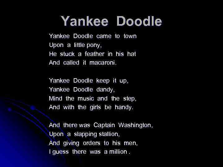 Yankee Doodle came to town Upon a little pony, He stuck a feather in