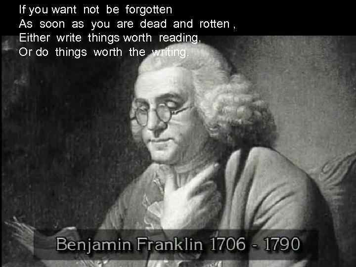 If you want not be forgotten As soon as you are dead and rotten