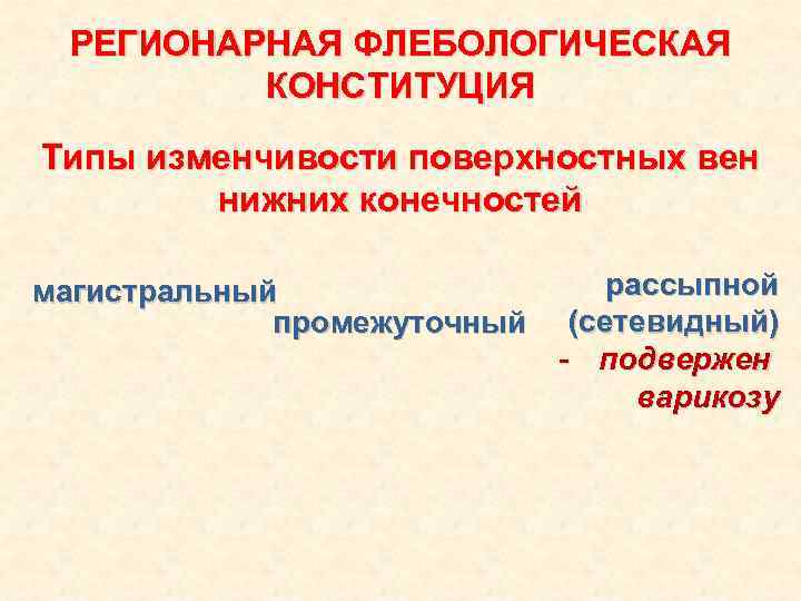 РЕГИОНАРНАЯ ФЛЕБОЛОГИЧЕСКАЯ КОНСТИТУЦИЯ Типы изменчивости поверхностных вен нижних конечностей магистральный промежуточный рассыпной (сетевидный) -