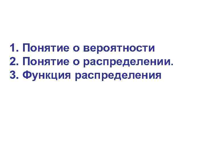 1. Понятие о вероятности 2. Понятие о распределении. 3. Функция распределения 