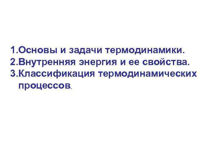 1. Основы и задачи термодинамики. 2. Внутренняя энергия и ее свойства. 3. Классификация термодинамических