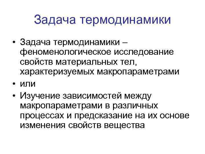 Задача термодинамики • Задача термодинамики – феноменологическое исследование свойств материальных тел, характеризуемых макропараметрами •