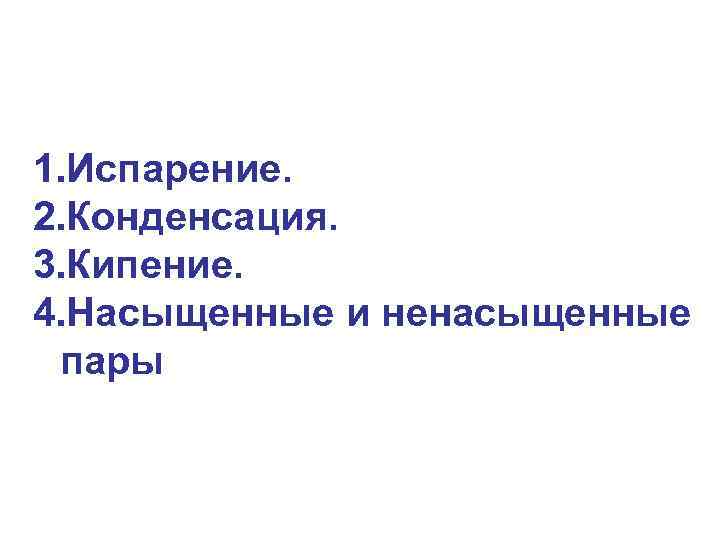 1. Испарение. 2. Конденсация. 3. Кипение. 4. Насыщенные и ненасыщенные пары 