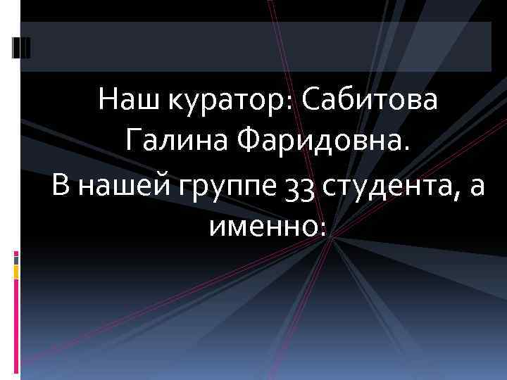 Наш куратор: Сабитова Галина Фаридовна. В нашей группе 33 студента, а именно: 