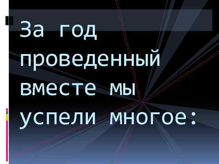 За год проведенный вместе мы успели многое: 