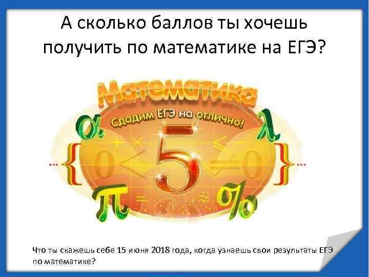 А сколько баллов ты хочешь получить по математике на ЕГЭ? Что ты скажешь себе