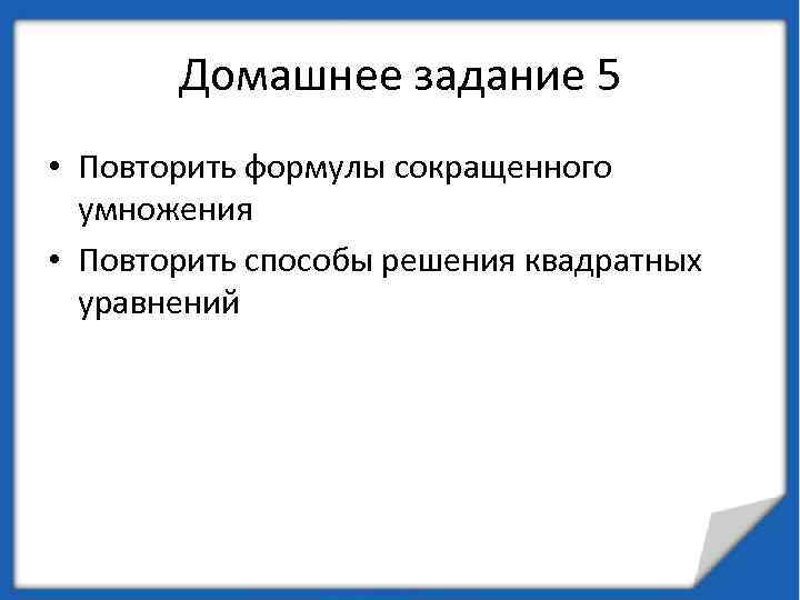 Домашнее задание 5 • Повторить формулы сокращенного умножения • Повторить способы решения квадратных уравнений