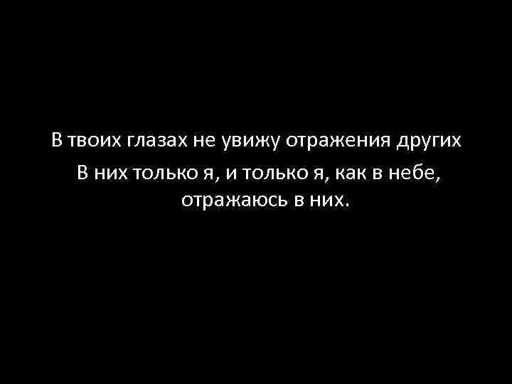 В твоих глазах не увижу отражения других В них только я, и только я,