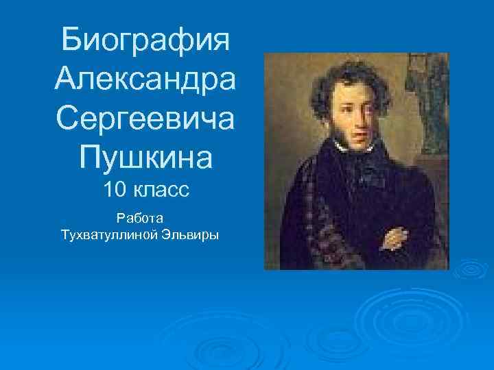 Биография Александра Сергеевича Пушкина 10 класс Работа Тухватуллиной Эльвиры 