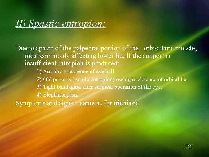 II) Spastic entropion: Due to spasm of the palpebral portion of the orbicularis muscle,