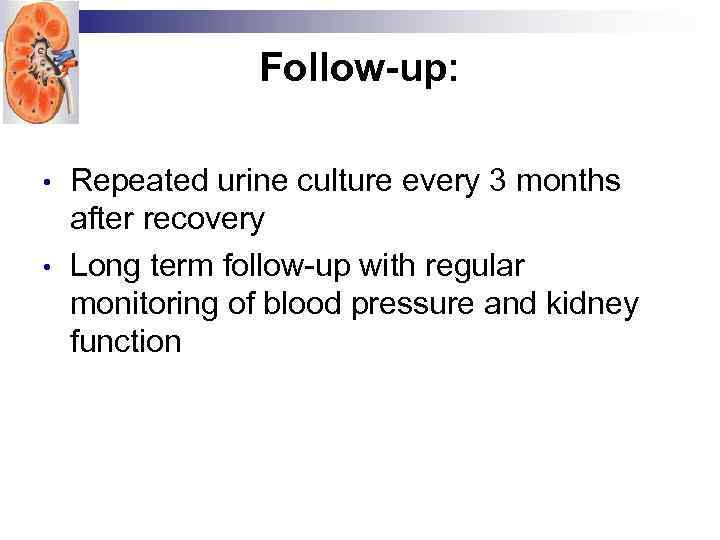 Follow-up: • • Repeated urine culture every 3 months after recovery Long term follow-up
