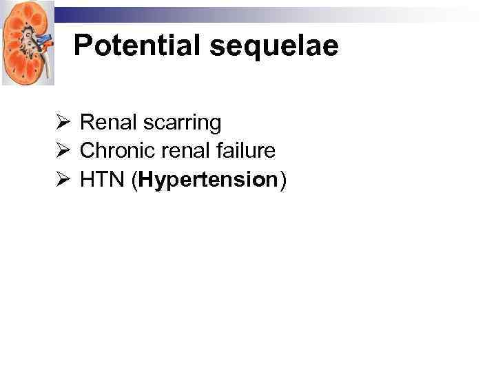 Potential sequelae Ø Renal scarring Ø Chronic renal failure Ø HTN (Hypertension) 