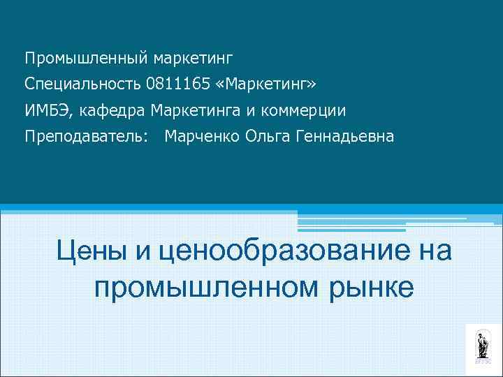 Промышленный маркетинг Специальность 0811165 «Маркетинг» ИМБЭ, кафедра Маркетинга и коммерции Преподаватель: Марченко Ольга Геннадьевна