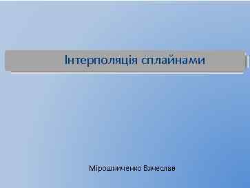 Інтерполяція сплайнами Мірошниченко Вячеслав 