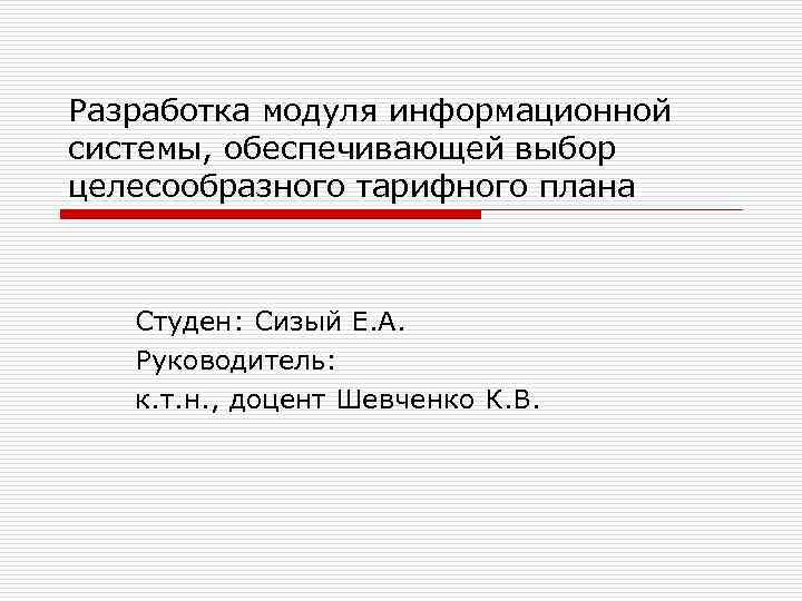 Разработка модуля информационной системы, обеспечивающей выбор целесообразного тарифного плана Студен: Сизый Е. А. Руководитель: