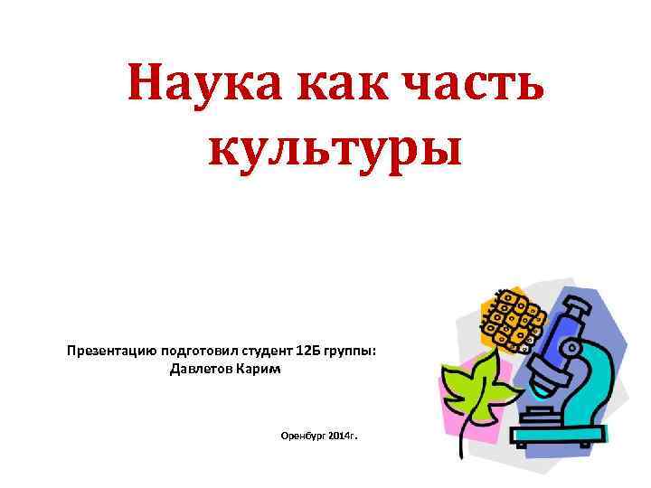 Наука как часть культуры Презентацию подготовил студент 12 Б группы: Давлетов Карим Оренбург 2014