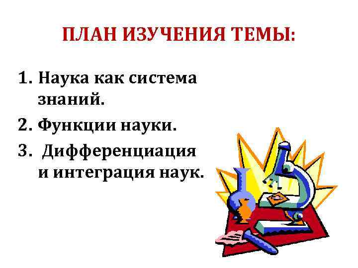 ПЛАН ИЗУЧЕНИЯ ТЕМЫ: 1. Наука как система знаний. 2. Функции науки. 3. Дифференциация и