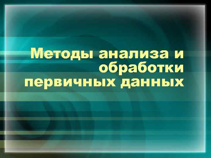 Методы анализа и обработки первичных данных 