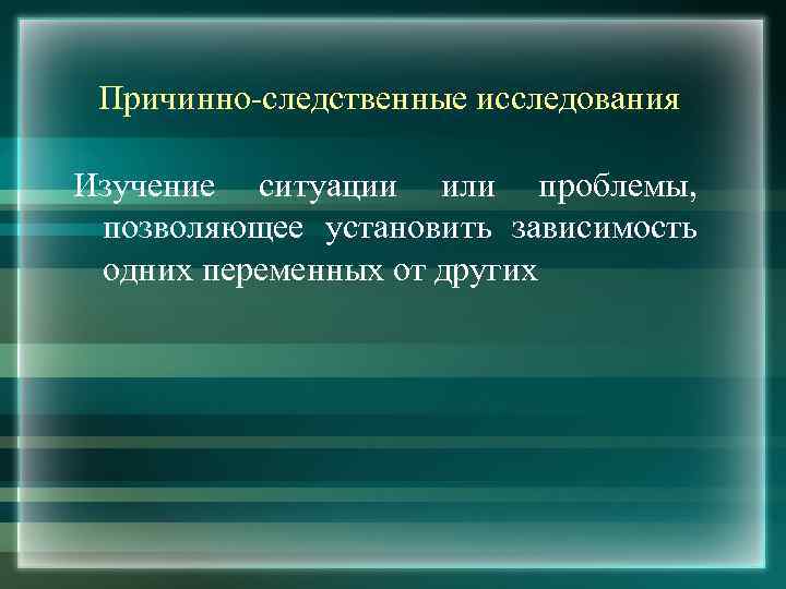 Причинно-следственные исследования Изучение ситуации или проблемы, позволяющее установить зависимость одних переменных от других 