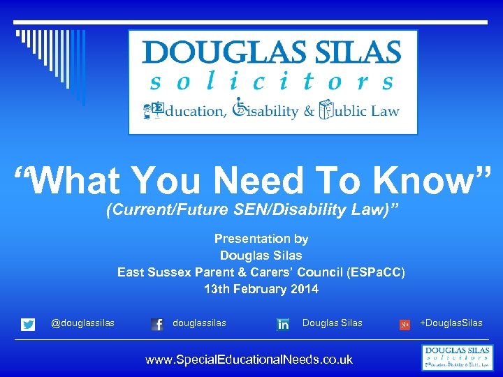 “What You Need To Know” (Current/Future SEN/Disability Law)” Presentation by Douglas Silas East Sussex