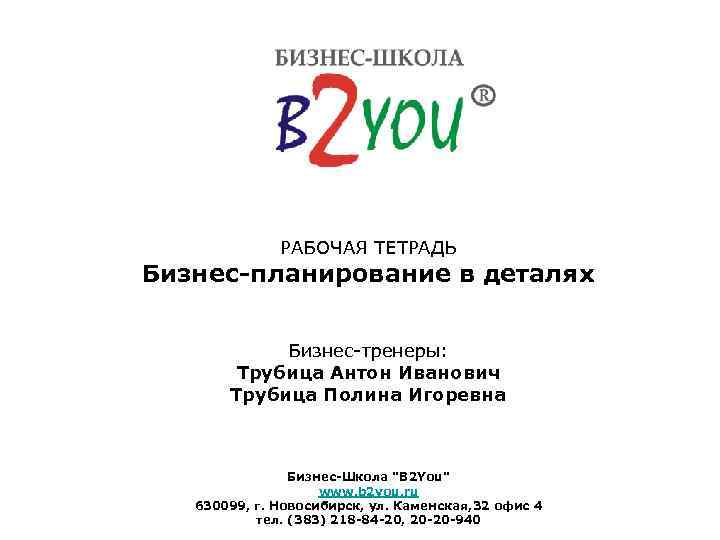 РАБОЧАЯ ТЕТРАДЬ Бизнес-планирование в деталях Бизнес-тренеры: Трубица Антон Иванович Трубица Полина Игоревна Бизнес-Школа "B