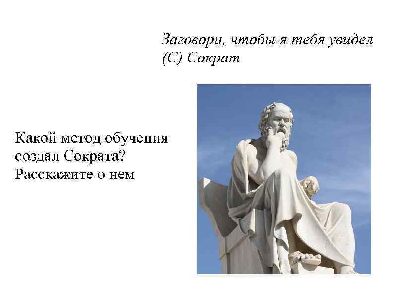 Заговори, чтобы я тебя увидел (С) Сократ Какой метод обучения создал Сократа? Расскажите о