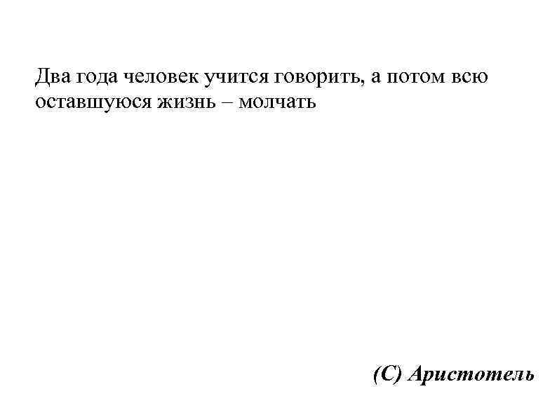 Два года человек учится говорить, а потом всю оставшуюся жизнь – молчать (С) Аристотель