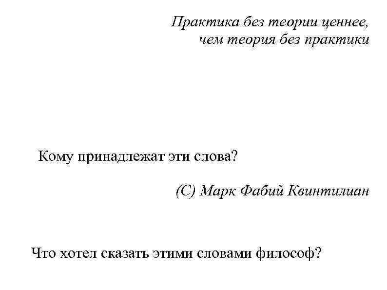 Практика без теории ценнее, чем теория без практики Кому принадлежат эти слова? (С) Марк