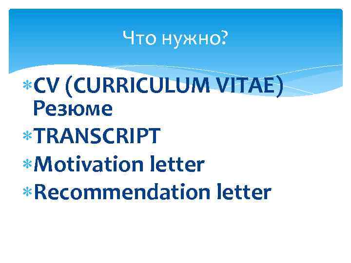 Что нужно? CV (CURRICULUM VITAE) Резюме TRANSCRIPT Motivation letter Recommendation letter 
