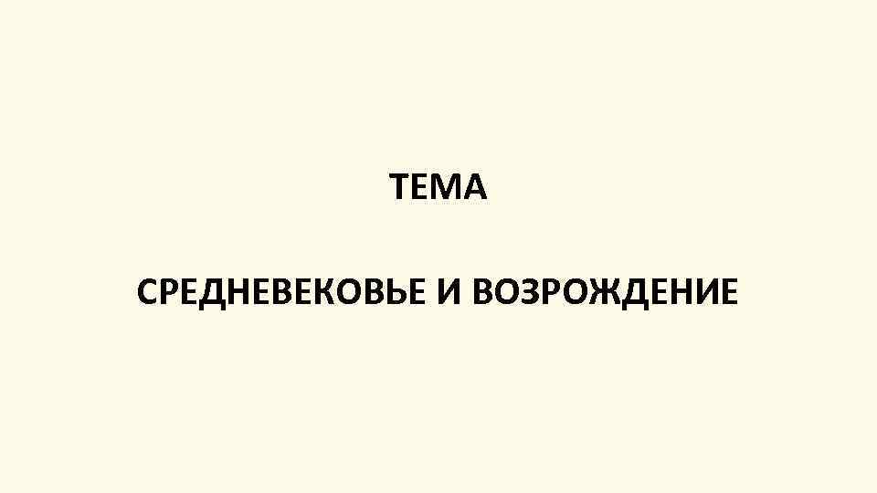 ТЕМА СРЕДНЕВЕКОВЬЕ И ВОЗРОЖДЕНИЕ 