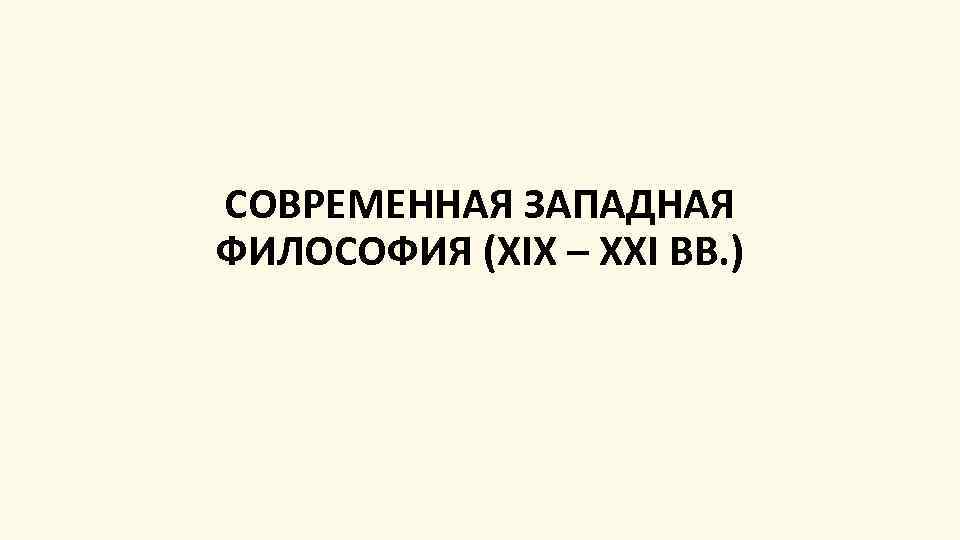 СОВРЕМЕННАЯ ЗАПАДНАЯ ФИЛОСОФИЯ (XIX – XXI ВВ. ) 