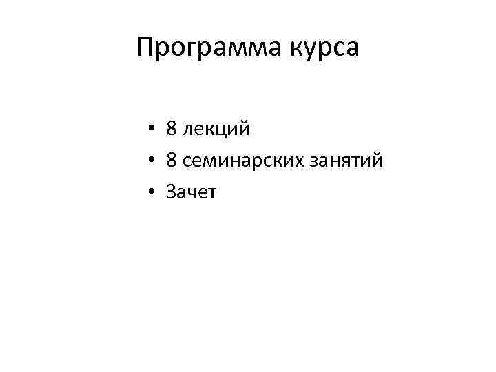 Программа курса • 8 лекций • 8 семинарских занятий • Зачет 