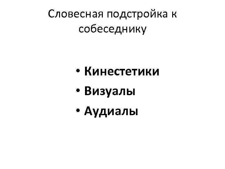 Словесная подстройка к собеседнику • Кинестетики • Визуалы • Аудиалы 