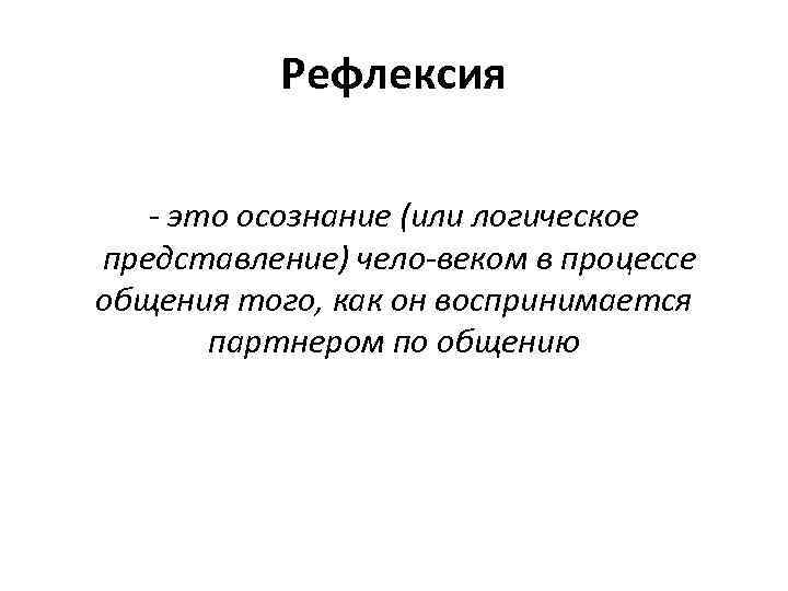 Рефлексия это осознание (или логическое представление) чело веком в процессе общения того, как он