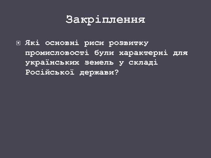 Закріплення Які основні риси розвитку промисловості були характерні для українських земель у складі Російської