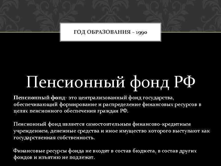 ГОД ОБРАЗОВАНИЯ – 1990 Пенсионный фонд РФ Пенсионный фонд- это централизованный фонд государства, обеспечивающий