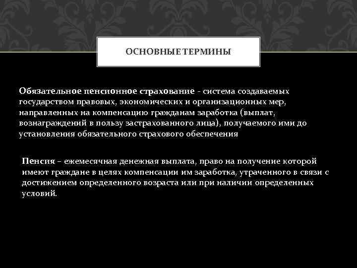 ОСНОВНЫЕ ТЕРМИНЫ Обязательное пенсионное страхование - система создаваемых государством правовых, экономических и организационных мер,