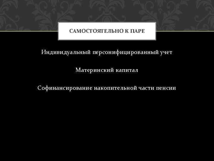 САМОСТОЯТЕЛЬНО К ПАРЕ Индивидуальный персонифицированный учет Материнский капитал Софинансирование накопительной части пенсии 