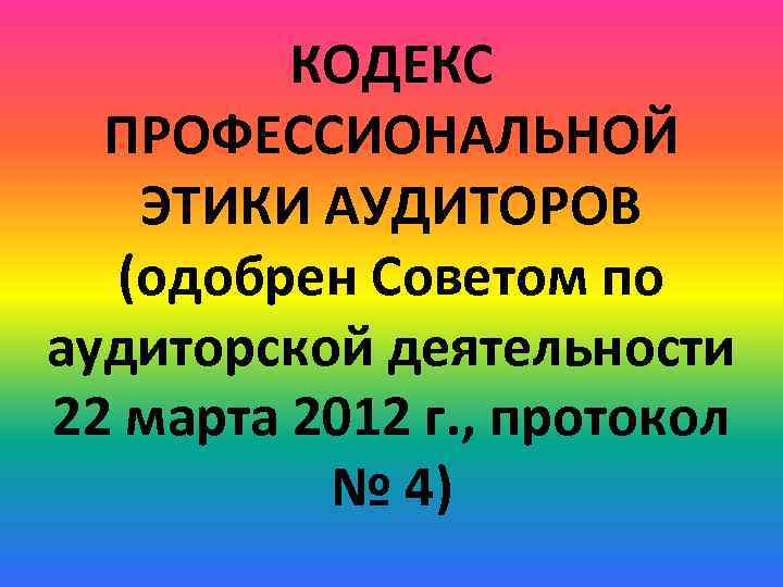 КОДЕКС ПРОФЕССИОНАЛЬНОЙ ЭТИКИ АУДИТОРОВ (одобрен Советом по аудиторской деятельности 22 марта 2012 г. ,