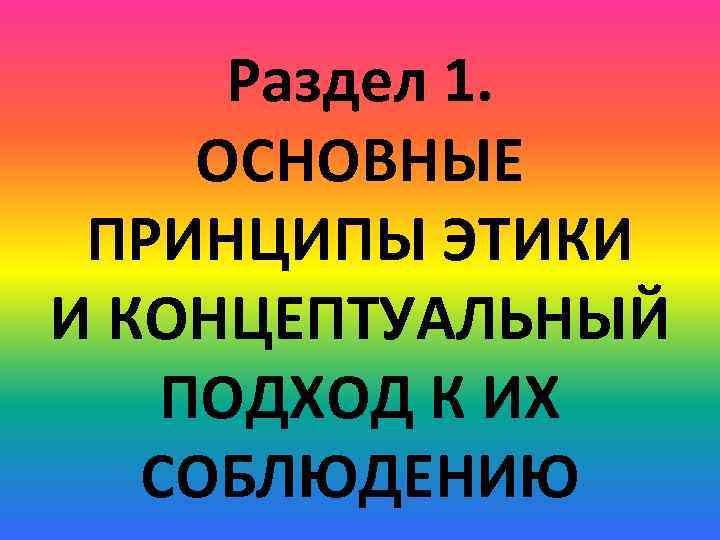 Раздел 1. ОСНОВНЫЕ ПРИНЦИПЫ ЭТИКИ И КОНЦЕПТУАЛЬНЫЙ ПОДХОД К ИХ СОБЛЮДЕНИЮ 